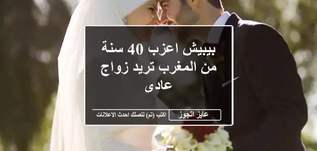 بيبيش اعزب 40 سنة من المغرب تريد زواج عادى